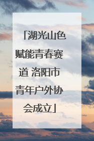 湖光山色赋能青春赛道 洛阳市青年户外协会成立