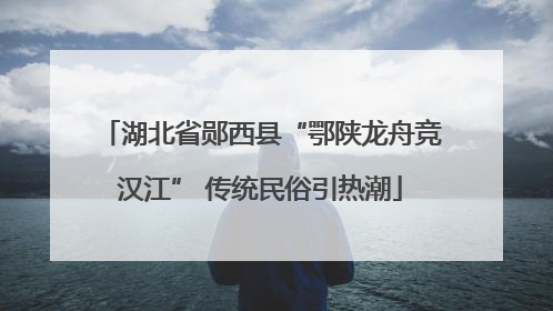 湖北省郧西县“鄂陕龙舟竞汉江” 传统民俗引热潮