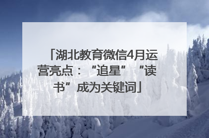 湖北教育微信4月运营亮点：“追星”“读书”成为关键词