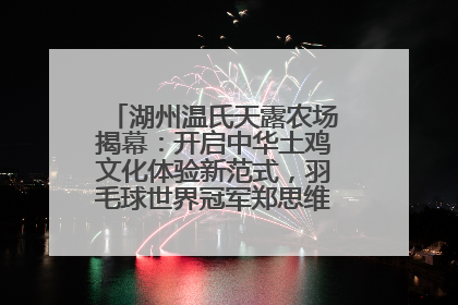 湖州温氏天露农场揭幕：开启中华土鸡文化体验新范式，羽毛球世界冠军郑思维助力品牌兴农