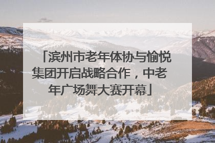 滨州市老年体协与愉悦集团开启战略合作，中老年广场舞大赛开幕