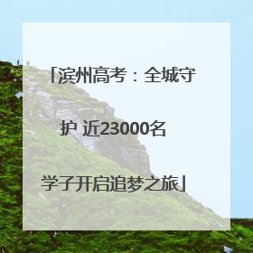 滨州高考：全城守护 近23000名学子开启追梦之旅