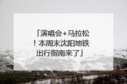 演唱会+马拉松！本周末沈阳地铁出行指南来了