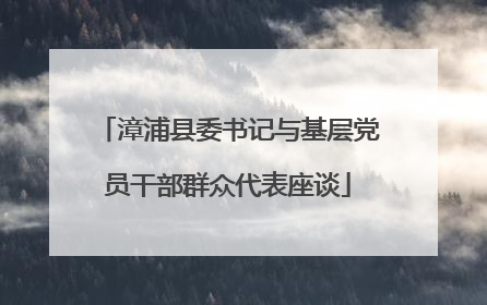 漳浦县委书记与基层党员干部群众代表座谈