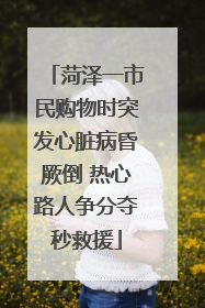 菏泽一市民购物时突发心脏病昏厥倒 热心路人争分夺秒救援