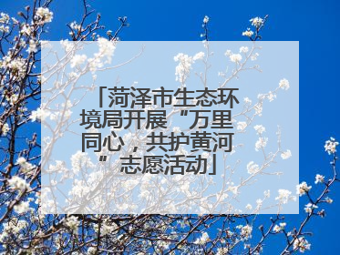 菏泽市生态环境局开展“万里同心，共护黄河”志愿活动