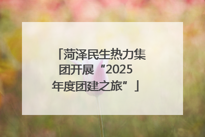 菏泽民生热力集团开展“2025年度团建之旅”