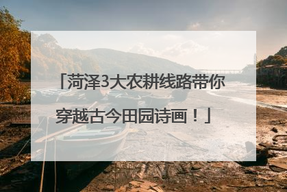菏泽3大农耕线路带你穿越古今田园诗画！