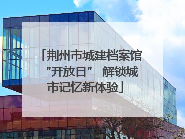 荆州市城建档案馆“开放日” 解锁城市记忆新体验