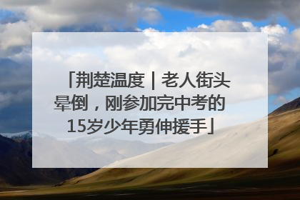 荆楚温度｜老人街头晕倒，刚参加完中考的15岁少年勇伸援手