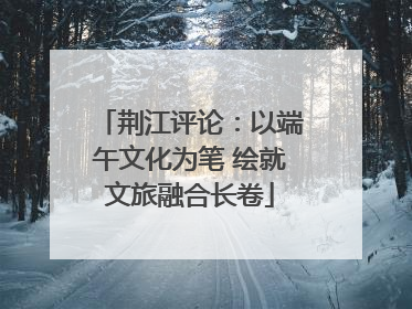 荆江评论：以端午文化为笔 绘就文旅融合长卷
