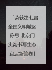 荣获第七届全国文明城区称号 北京门头沟书写生态宜居新答卷
