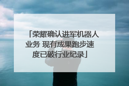 荣耀确认进军机器人业务 现有成果跑步速度已破行业纪录