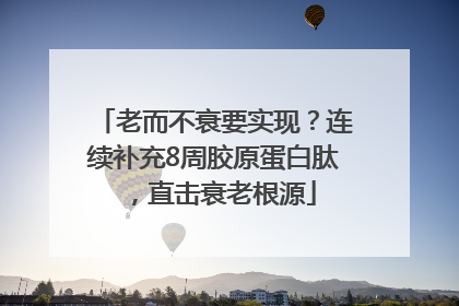 老而不衰要实现？连续补充8周胶原蛋白肽，直击衰老根源