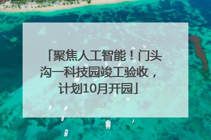 聚焦人工智能！门头沟一科技园竣工验收，计划10月开园