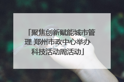 聚焦创新赋能城市管理 郑州市政中心举办科技活动周活动
