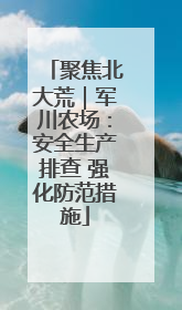 聚焦北大荒｜军川农场：安全生产排查 强化防范措施