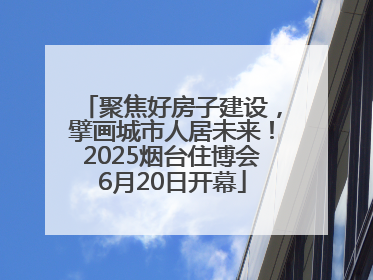 聚焦好房子建设，擘画城市人居未来！2025烟台住博会6月20日开幕