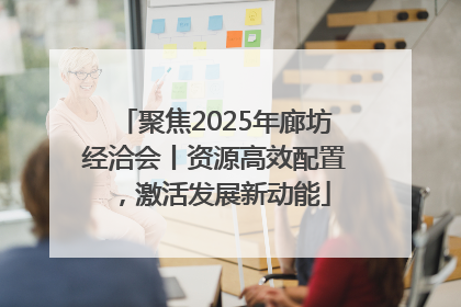 聚焦2025年廊坊经洽会丨资源高效配置，激活发展新动能