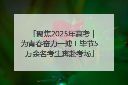 聚焦2025年高考｜为青春奋力一搏！毕节5万余名考生奔赴考场