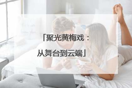 聚光黄梅戏：从舞台到云端