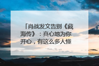 肖战发文告别《藏海传》：真心地为你开心，有这么多人懂你，导演回应“是否有第二季”