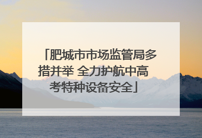 肥城市市场监管局多措并举 全力护航中高考特种设备安全