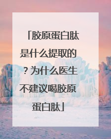 胶原蛋白肽是什么提取的？为什么医生不建议喝胶原蛋白肽