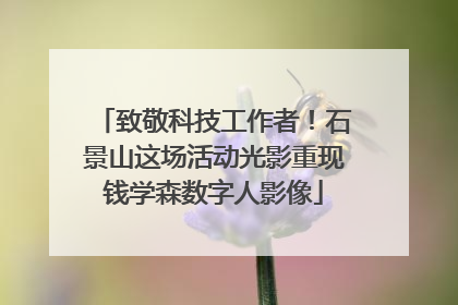 致敬科技工作者！石景山这场活动光影重现钱学森数字人影像