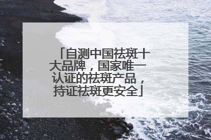 自测中国祛斑十大品牌，国家唯一认证的祛斑产品，持证祛斑更安全