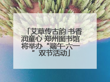 艾草传古韵 书香润童心 郑州图书馆将举办“端午·六一”双节活动