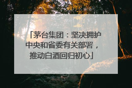 茅台集团：坚决拥护中央和省委有关部署，推动白酒回归初心