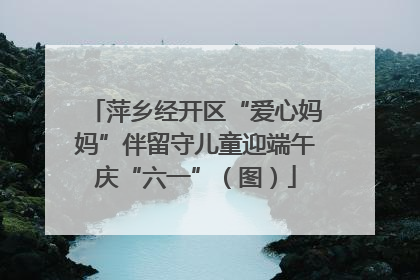 萍乡经开区“爱心妈妈”伴留守儿童迎端午庆“六一”（图）
