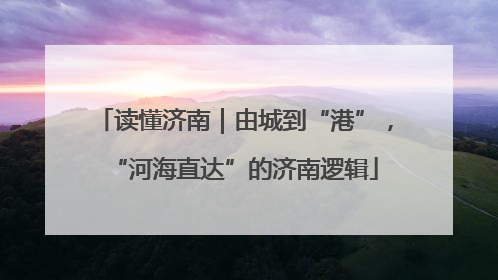 读懂济南｜由城到“港”，“河海直达”的济南逻辑