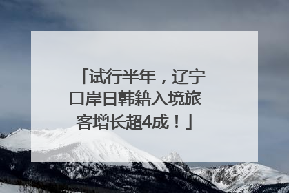 试行半年，辽宁口岸日韩籍入境旅客增长超4成！
