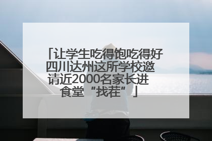 让学生吃得饱吃得好 四川达州这所学校邀请近2000名家长进食堂“找茬”