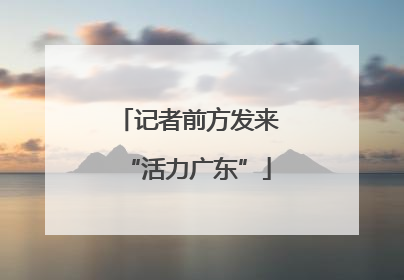 记者前方发来“活力广东”
