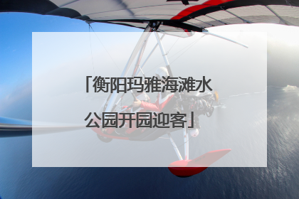 衡阳玛雅海滩水公园开园迎客