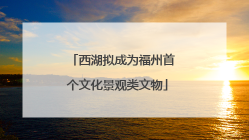 西湖拟成为福州首个文化景观类文物