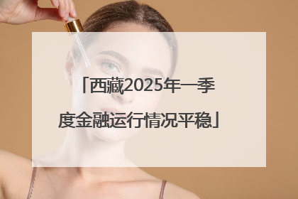 西藏2025年一季度金融运行情况平稳
