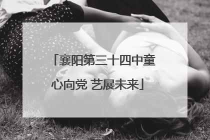襄阳第三十四中童心向党 艺展未来