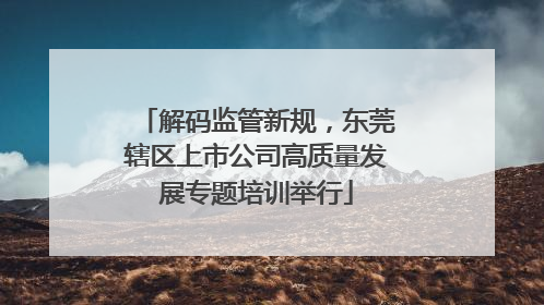 解码监管新规，东莞辖区上市公司高质量发展专题培训举行