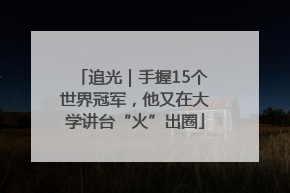 追光｜手握15个世界冠军，他又在大学讲台“火”出圈