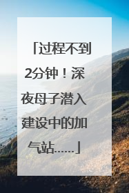 过程不到2分钟！深夜母子潜入建设中的加气站……
