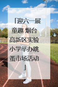 迎六一展童趣 烟台高新区实验小学举办跳蚤市场活动