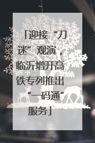 迎接“刀迷”观演，临沂增开高铁专列推出“一码通”服务
