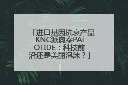 进口基因抗衰产品KNC派奥泰PAiOTIDE：科技前沿还是美丽泡沫？