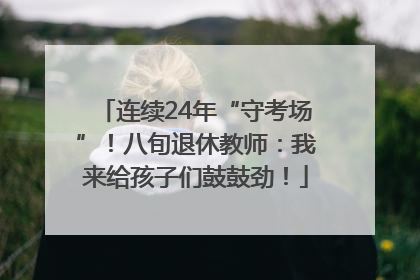 连续24年“守考场”！八旬退休教师：我来给孩子们鼓鼓劲！