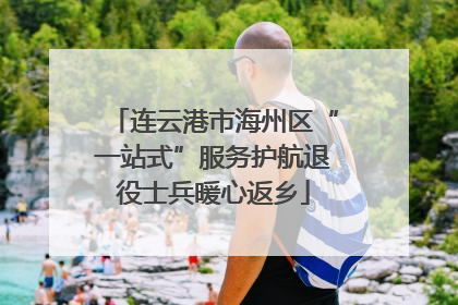 连云港市海州区“一站式”服务护航退役士兵暖心返乡