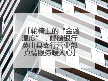 轮椅上的“金融温度”，邮储银行英山县支行营业部真情服务暖人心